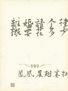 离婚请个律师大概要花多少钱