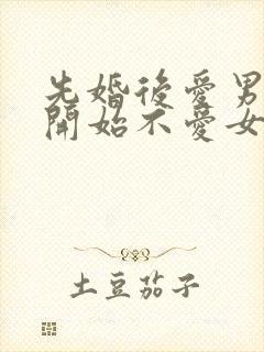 先婚后爱男主一开始不爱女主古言