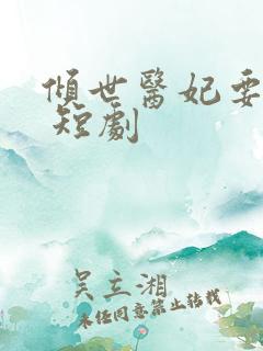 倾世医妃要休夫 短剧