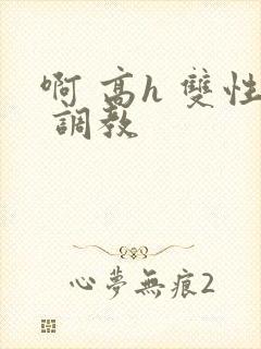 啊 高h 双性 调教