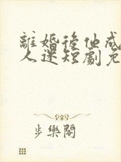 离婚后他成了万人迷短剧免费观看