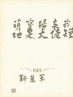 萌宝归来我的爹地是大佬短剧在线全集免费