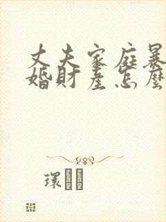 丈夫家庭暴力离婚财产怎么分割