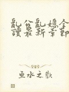 乱公乱媳全文阅读最新章节更新