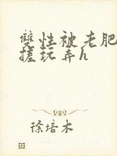 双性被老肥丑揉搓玩弄h