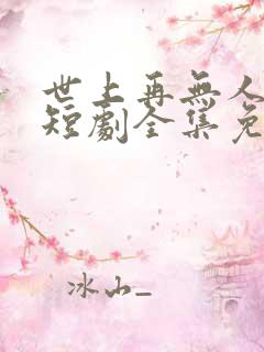 世上再无人似她短剧全集免费播放