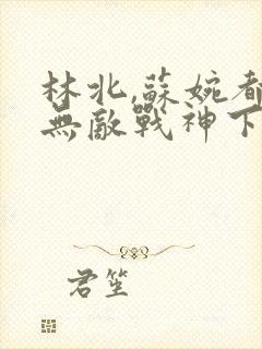 林北,苏婉都市无敌战神下载