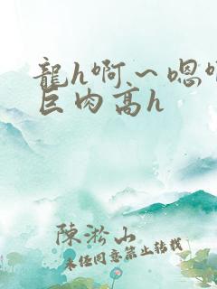 龙h啊～嗯啊h巨肉高h