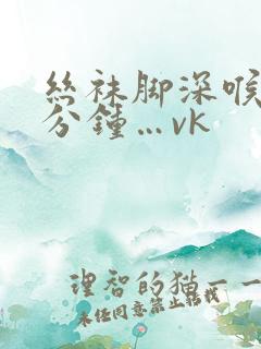 丝袜脚深喉70分钟…vk