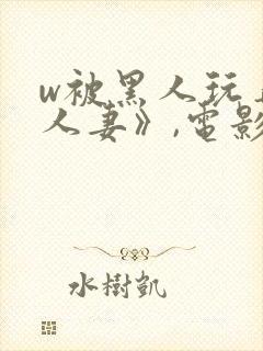 w被黑人玩弄的人妻》,电影