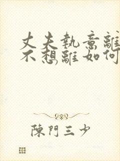 丈夫执意离婚我不想离如何挽救