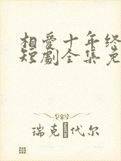 相爱十年终成空短剧全集免费观看