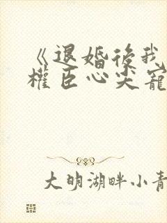 《退婚后我成了权臣心尖宠》