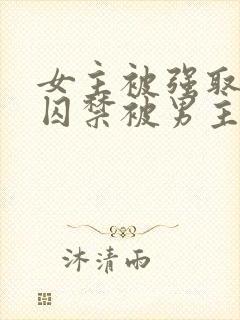 女主被强取豪夺囚禁被男主调教的小