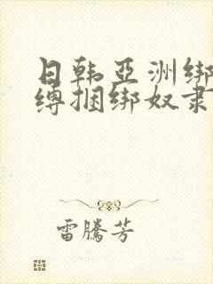 日韩亚洲绑架束缚捆绑奴隶调教视频