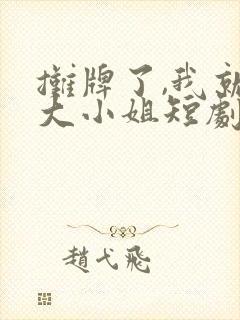 摊牌了,我就是大小姐短剧资源