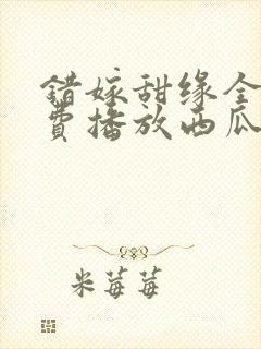 错嫁甜缘全集免费播放西瓜