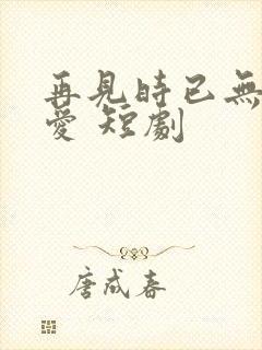 再见时已无恨无爱 短剧