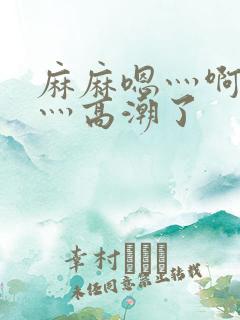 麻麻嗯灬啊灬快灬高潮了