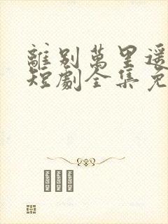 离别万里遥无期短剧全集免费播放