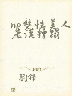 np双性美人被老汉糟蹋