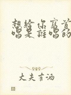 想给你写首歌原唱是谁唱的