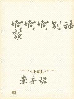 啊啊啊别舔了小说