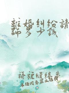 离婚纠纷请个律师多少钱