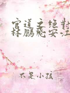 官道之绝对权力林鹏飞安江小说在线