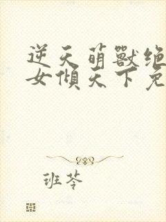 逆天萌兽绝世妖女倾天下免费阅读