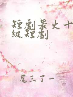 短剧最火十部顶级短剧