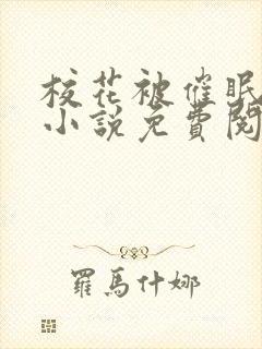 校花被催眠洗脑小说免费阅读