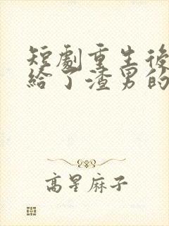 短剧重生后我嫁给了渣男的死对头