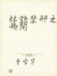 林钦裴邢之新笔趣阁