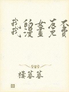 我的女友不喜欢我漫画免费阅读