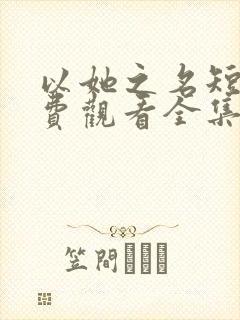 以她之名短剧免费观看全集