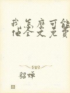 我怎么可能喜欢他全文免费阅读