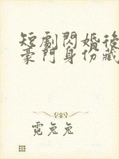 短剧闪婚后老公豪门身份藏不住了