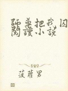 师尊把我囚禁了阅读小说