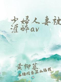 少妇人妻被黑人灌醉av