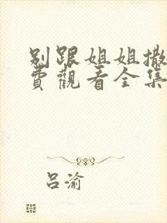 别跟姐姐撒野免费观看全集完整版