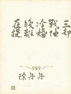 在线冷战三年,提离婚他却跪下了