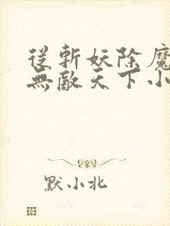 从斩妖除魔开始无敌天下小说全文阅读