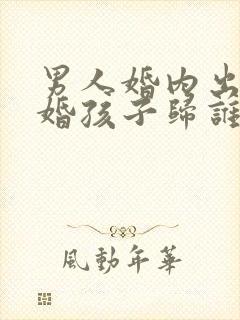 男人婚内出轨离婚孩子归谁