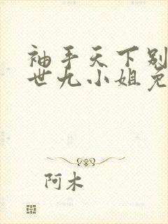 袖手天下别惹逆世九小姐免费阅读