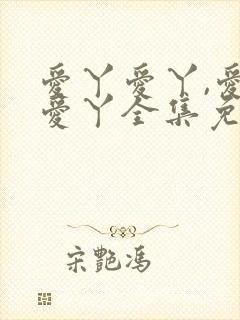 爱丫爱丫,爱丫爱丫全集免费