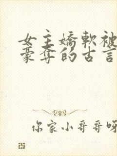 女主娇软被强取豪夺的古言