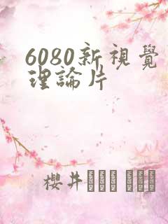 6080新视觉理论片