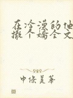 在冷漠的他怀里撒个娇全文阅读