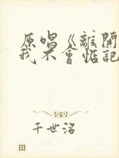 原唱《离开的人我不会惦记》